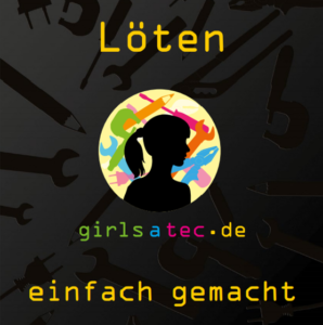 Löten einfach gemacht (kleine Übersicht aus der Broschüre) Wer die volle Version haben möchte, kann sich gern bei uns unter info@girlsatec.de melden.